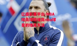 亿盛彩票平台-NBA球员球鞋增高nba球星的增高方法